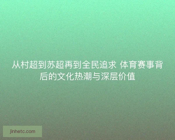 从村超到苏超再到全民追求 体育赛事背后的文化热潮与深层价值