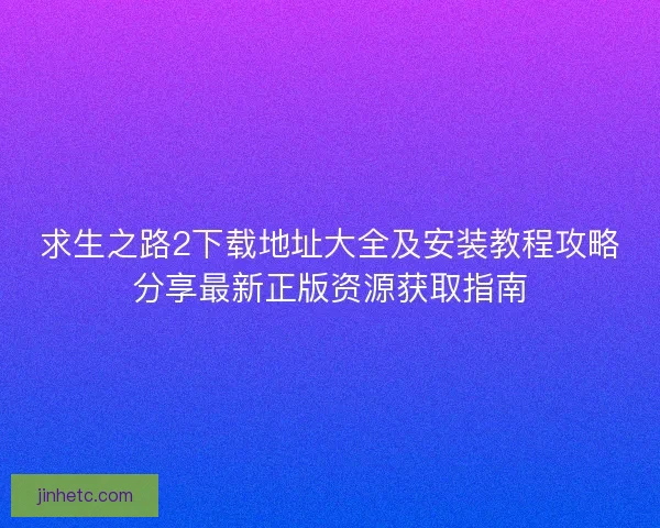 求生之路2下载地址大全及安装教程攻略分享最新正版资源获取指南