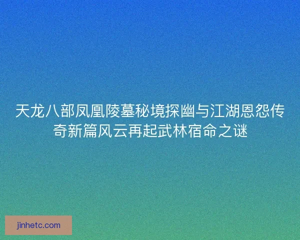 天龙八部凤凰陵墓秘境探幽与江湖恩怨传奇新篇风云再起武林宿命之谜