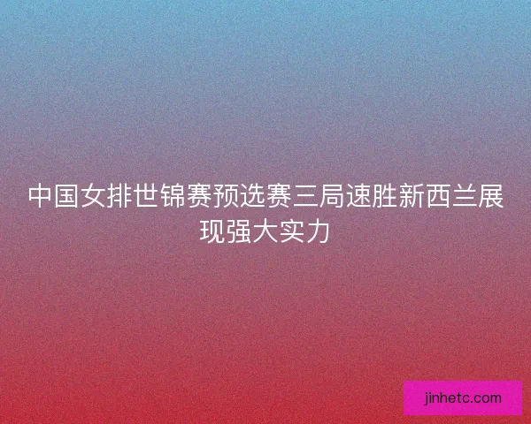 中国女排世锦赛预选赛三局速胜新西兰展现强大实力