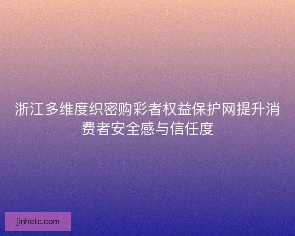 浙江多维度织密购彩者权益保护网提升消费者安全感与信任度